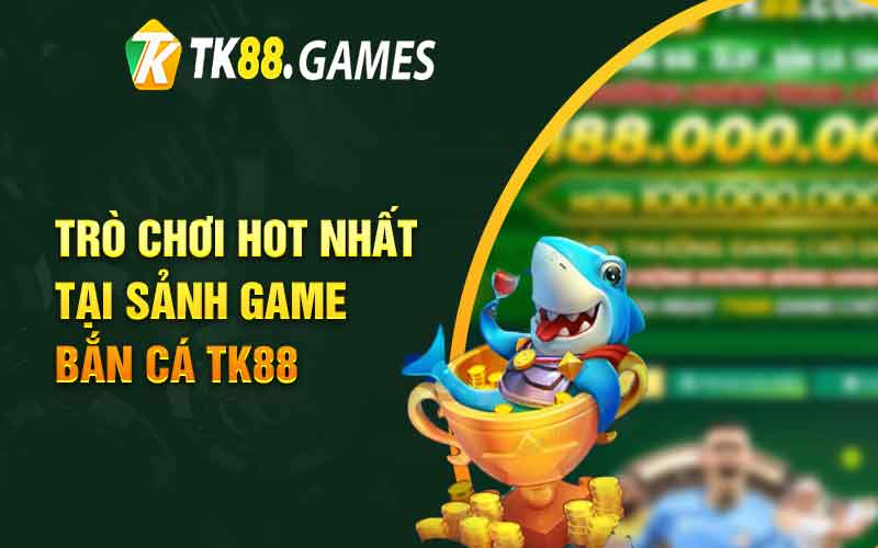 Trò chơi hot nhất tại sảnh game bắn cá TK88